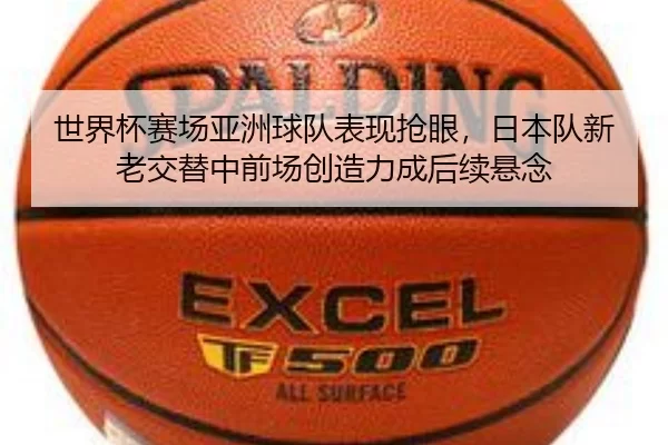 世界杯赛场亚洲球队表现抢眼，日本队新老交替中前场创造力成后续悬念